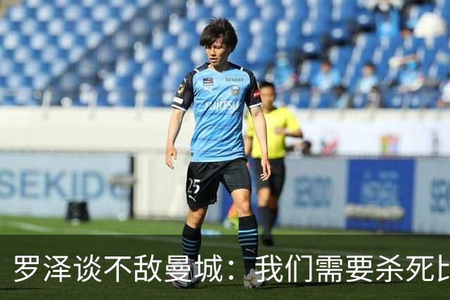 罗泽谈不敌曼城：我们需要杀死比赛，我看到了精彩的表现
